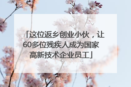 这位返乡创业小伙，让60多位残疾人成为国家高新技术企业员工