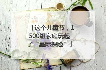 这个儿童节，1500组家庭玩起了“星际探险”