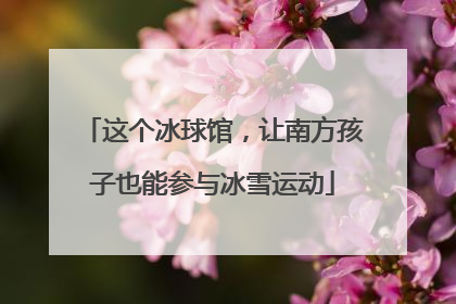这个冰球馆，让南方孩子也能参与冰雪运动