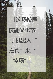 这场校园技能文化节，机器人“嘉宾”来“捧场”