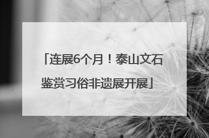 连展6个月！泰山文石鉴赏习俗非遗展开展
