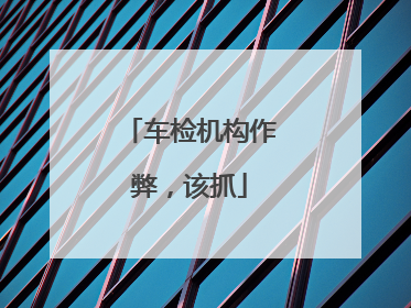 车检机构作弊，该抓
