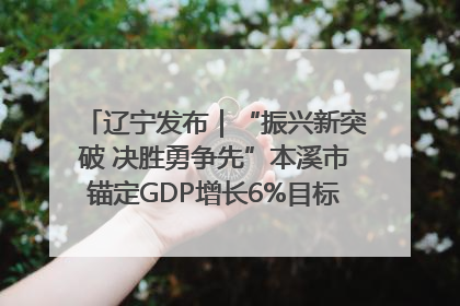 辽宁发布｜“振兴新突破 决胜勇争先”本溪市锚定GDP增长6%目标推进十项重点工作
