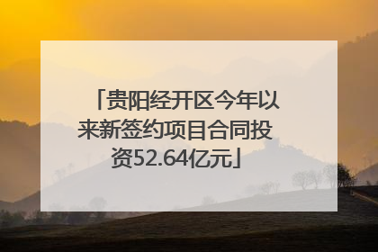 贵阳经开区今年以来新签约项目合同投资52.64亿元