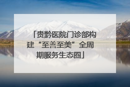 贵黔医院门诊部构建“至善至美”全周期服务生态圈