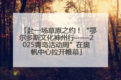 赴一场草原之约！“鄂尔多斯文化神州行——2025青岛活动周”在奥帆中心拉开帷幕