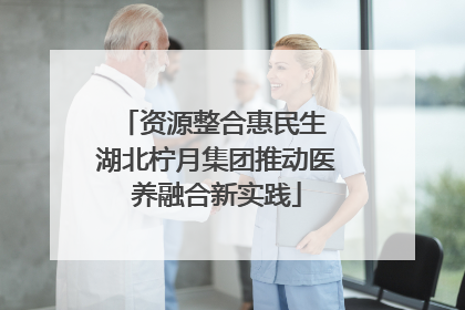 资源整合惠民生 湖北柠月集团推动医养融合新实践