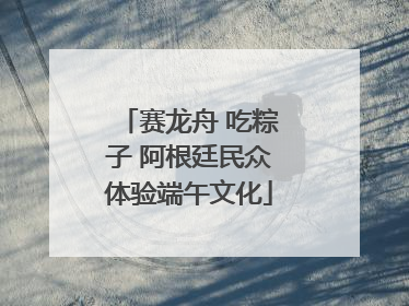 赛龙舟 吃粽子 阿根廷民众体验端午文化
