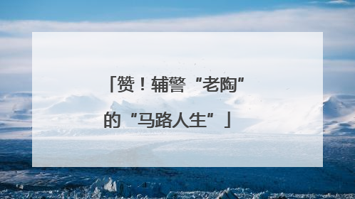 赞！辅警“老陶”的“马路人生”