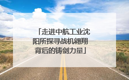 走进中航工业沈阳所探寻战机翱翔背后的铸剑力量