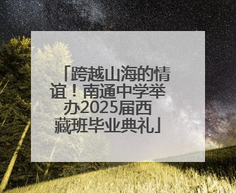 跨越山海的情谊！南通中学举办2025届西藏班毕业典礼