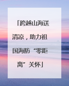 跨越山海送清凉，助力祖国海防“零距离”关怀