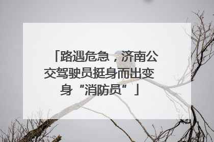 路遇危急，济南公交驾驶员挺身而出变身“消防员”