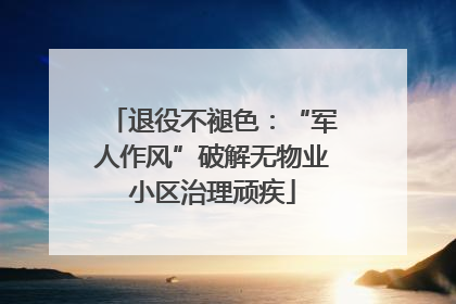 退役不褪色：“军人作风”破解无物业小区治理顽疾