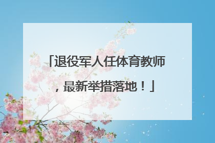 退役军人任体育教师，最新举措落地！