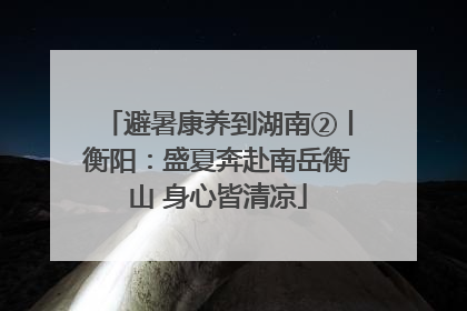 避暑康养到湖南②丨衡阳：盛夏奔赴南岳衡山 身心皆清凉