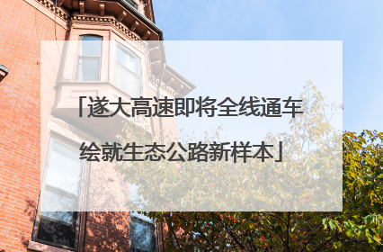 遂大高速即将全线通车 绘就生态公路新样本