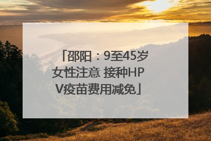邵阳：9至45岁女性注意 接种HPV疫苗费用减免