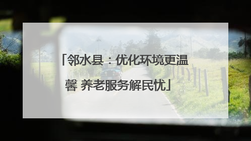 邻水县：优化环境更温馨 养老服务解民忧