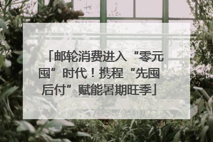 邮轮消费进入“零元囤”时代！携程“先囤后付”赋能暑期旺季