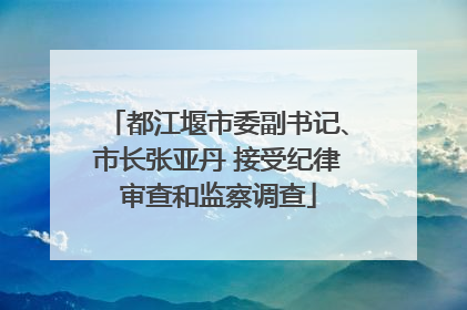 都江堰市委副书记、市长张亚丹 接受纪律审查和监察调查