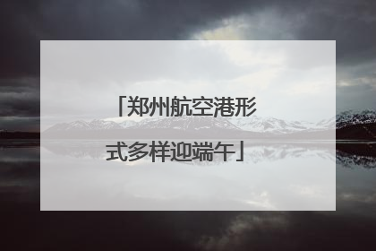 郑州航空港形式多样迎端午