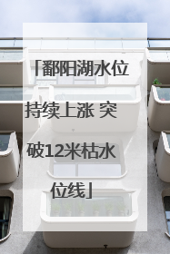 鄱阳湖水位持续上涨 突破12米枯水位线
