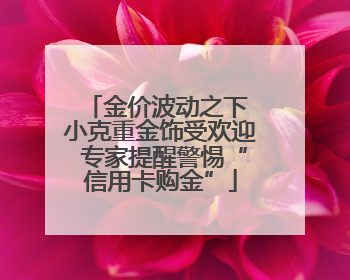 金价波动之下 小克重金饰受欢迎 专家提醒警惕“信用卡购金”
