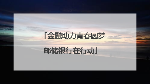 金融助力青春圆梦邮储银行在行动