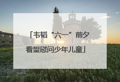 韦韬“六一”前夕看望慰问少年儿童