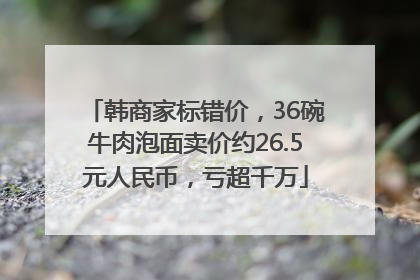 韩商家标错价，36碗牛肉泡面卖价约26.5元人民币，亏超千万