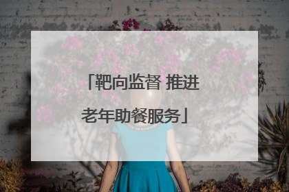 靶向监督 推进老年助餐服务