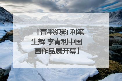 青墨织韵 利笔生辉 李青利中国画作品展开幕