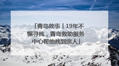 青岛故事丨19年不懈寻找，青岛救助服务中心帮他找到亲人