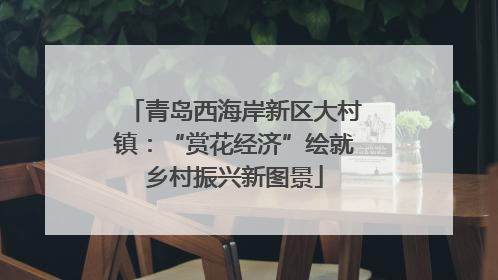 青岛西海岸新区大村镇：“赏花经济”绘就乡村振兴新图景
