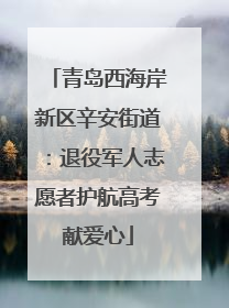 青岛西海岸新区辛安街道：退役军人志愿者护航高考献爱心