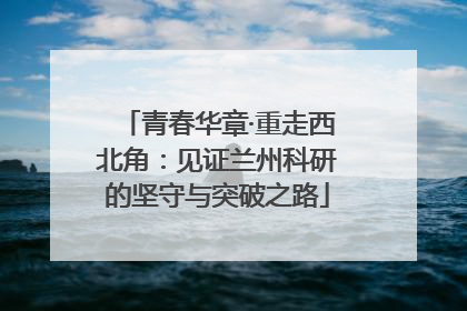 青春华章·重走西北角：见证兰州科研的坚守与突破之路