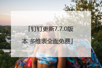 钉钉更新7.7.0版本 多维表全面免费