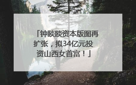 钟睒睒资本版图再扩张，拟34亿元投资山西女首富！