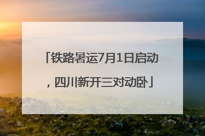 铁路暑运7月1日启动，四川新开三对动卧