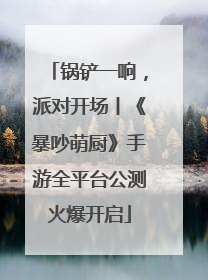 锅铲一响，派对开场丨《暴吵萌厨》手游全平台公测火爆开启