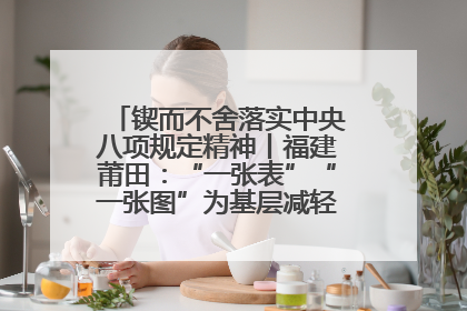 锲而不舍落实中央八项规定精神丨福建莆田：“一张表”“一张图”为基层减轻“数字负担”
