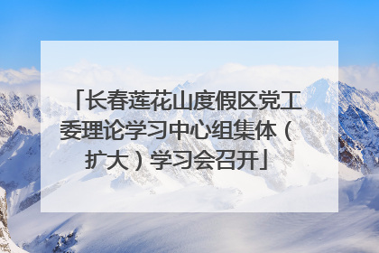 长春莲花山度假区党工委理论学习中心组集体（扩大）学习会召开
