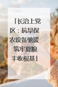 长治上党区：抗旱保农设备驰援 筑牢夏粮丰收根基