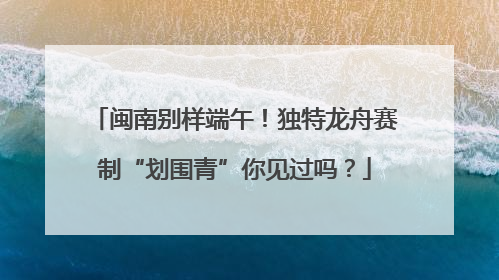 闽南别样端午！独特龙舟赛制“划围青”你见过吗？