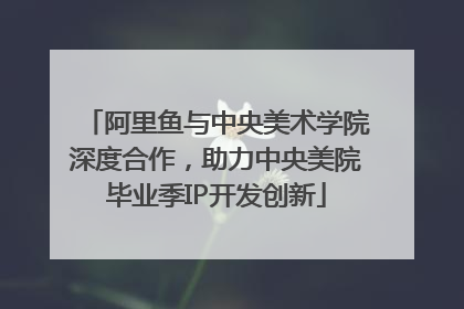 阿里鱼与中央美术学院深度合作，助力中央美院毕业季IP开发创新