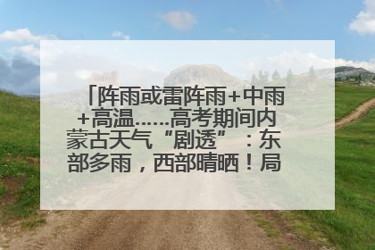 阵雨或雷阵雨+中雨+高温……高考期间内蒙古天气“剧透”：东部多雨，西部晴晒！局地有短时强降水