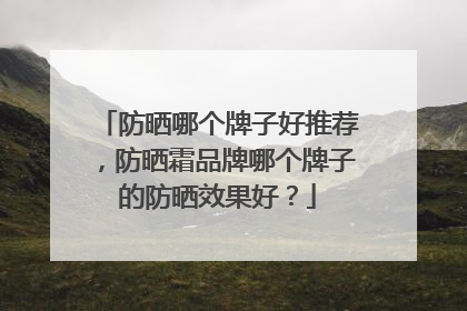 防晒哪个牌子好推荐，防晒霜品牌哪个牌子的防晒效果好？