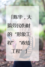 陈华，大搞劳民伤财的“形象工程”“政绩工程”