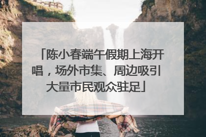 陈小春端午假期上海开唱，场外市集、周边吸引大量市民观众驻足